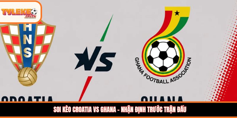 Soi kèo Croatia vs Ghana – Nhận định trước trận đấu