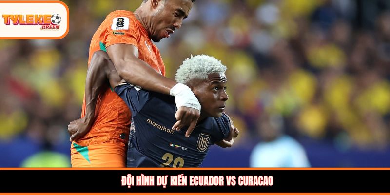 Đội hình dự kiến Ecuador vs Curacao