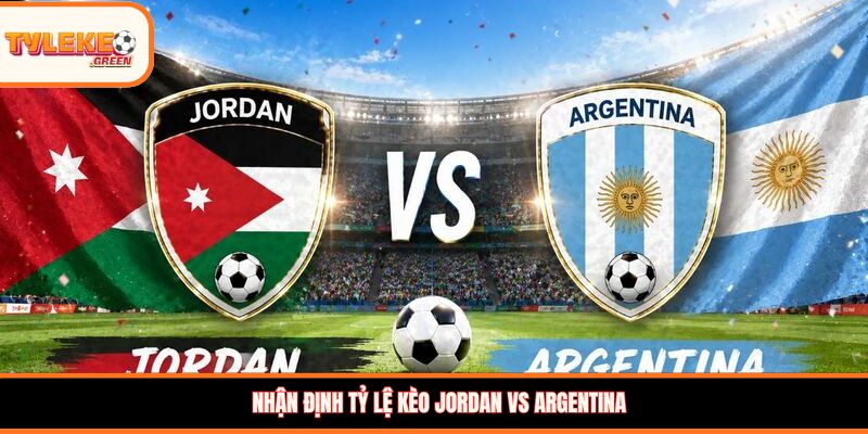 Nhận định tỷ lệ kèo Jordan vs Argentina