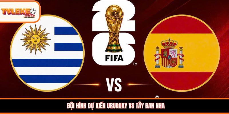 Đội hình dự kiến Uruguay vs Tây Ban Nha