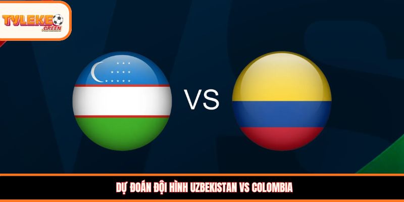 Dự đoán đội hình Uzbekistan vs Colombia