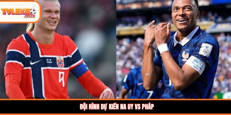Đội hình dự kiến Na Uy vs Pháp
