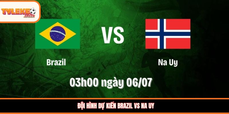 Đội hình dự kiến Brazil vs Na Uy