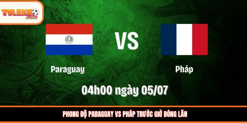 Phong độ Paraguay vs Pháp trước giờ bóng lăn