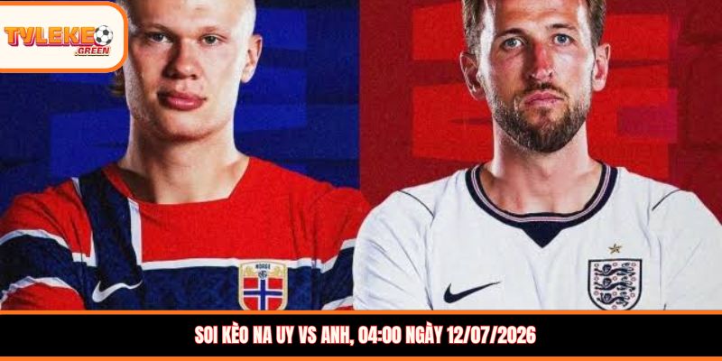 Soi kèo Na Uy vs Anh, 04:00 ngày 12/07/2026
